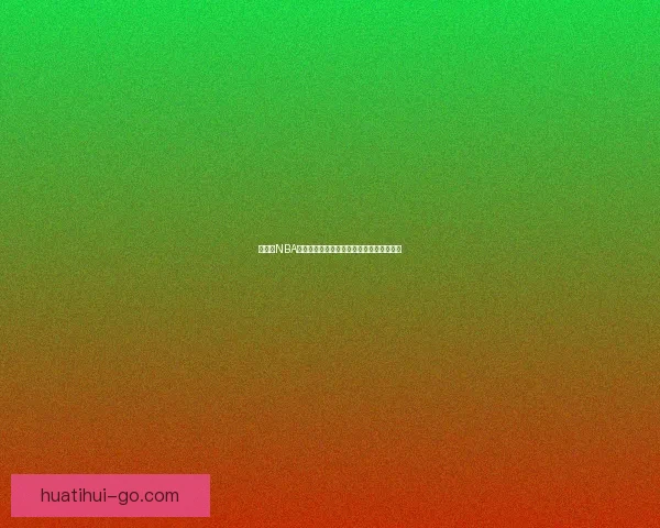 华体会NBA赛事全景解析精彩瞬间与球员表现深度分析